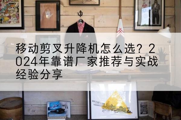 瓮安升降平台厂家推荐-移动剪叉升降机怎么选?2024年靠谱厂家推荐与实战经验分享