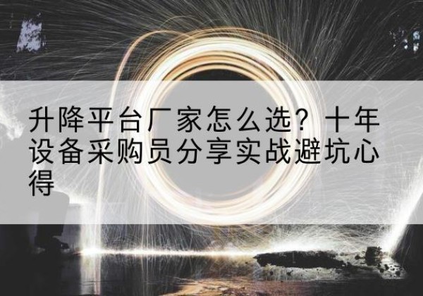 瓮安升降平台厂家-怎么选？十年设备采购员分享实战避坑心得