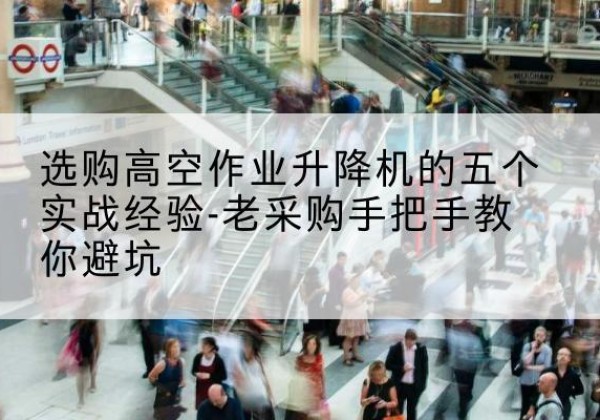 瓮安高空作业升降机厂家-选购高空作业升降机的五个实战经验-老采购手把手教你避坑