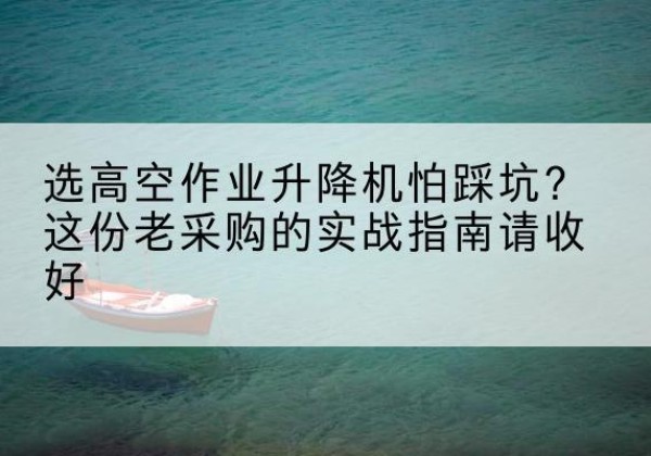 瓮安高空作业升降机厂家推荐-选高空作业升降机怕踩坑？这份老采购的实战指南请收好