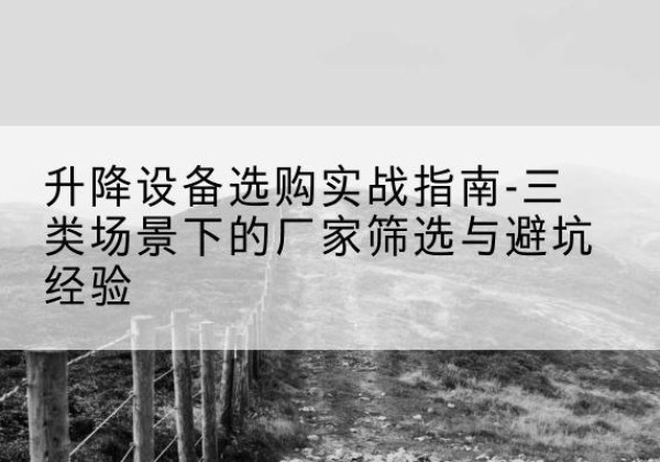 瓮安移动式升降机厂家推荐-升降设备选购实战指南-三类场景下的厂家筛选与避坑经验