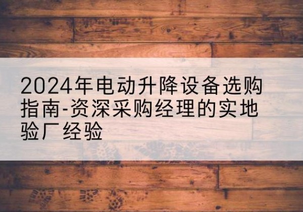 瓮安电动剪叉升降平台厂家-2024年电动升降设备选购指南-资深采购经理的实地验厂经验