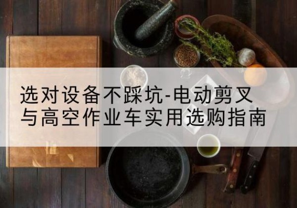 瓮安电动剪叉升降平台怎么选-选对设备不踩坑-电动剪叉与高空作业车实用选购指南