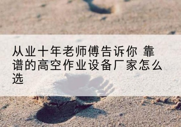 瓮安高空作业升降机厂家推荐-从业十年老师傅告诉你 靠谱的高空作业设备厂家怎么选