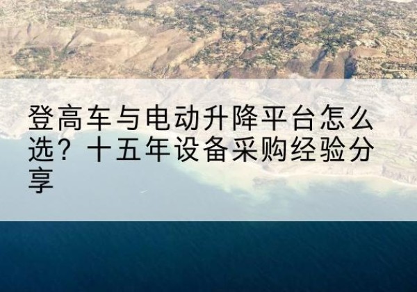 瓮安登高车厂家厂家-登高车与电动升降平台怎么选？十五年设备采购经验分享