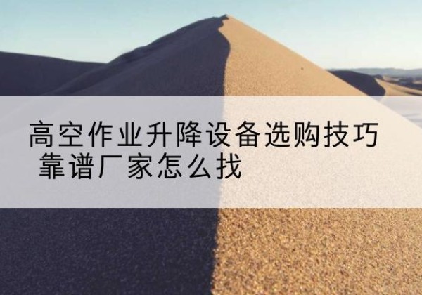瓮安电动升降平台厂家推荐-高空作业升降设备选购技巧 靠谱厂家怎么找