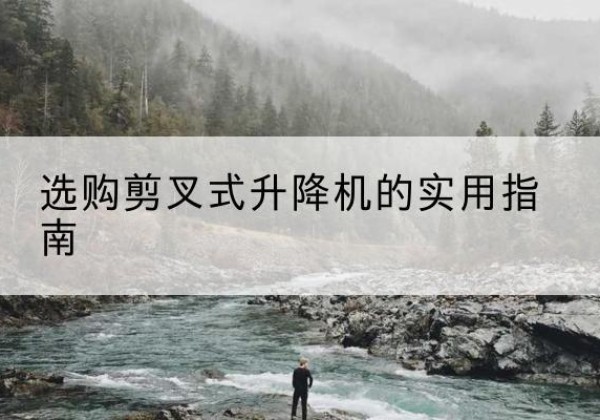 瓮安剪叉式升降机怎么选-选购剪叉式升降机的实用指南